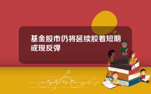 基金股市仍将延续胶着短期或现反弹