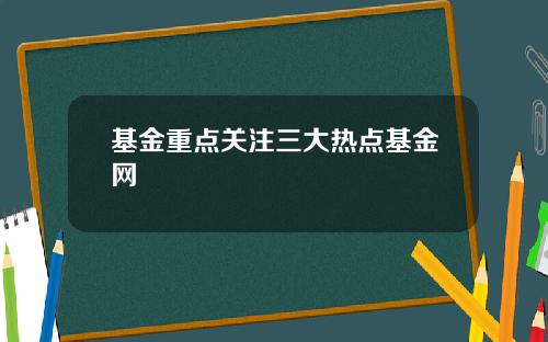 基金重点关注三大热点基金网