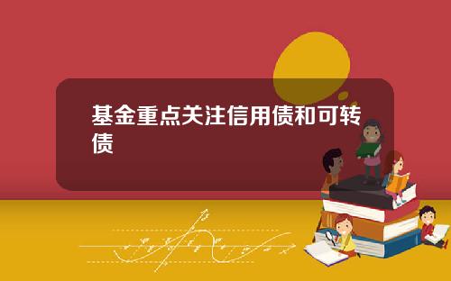 基金重点关注信用债和可转债
