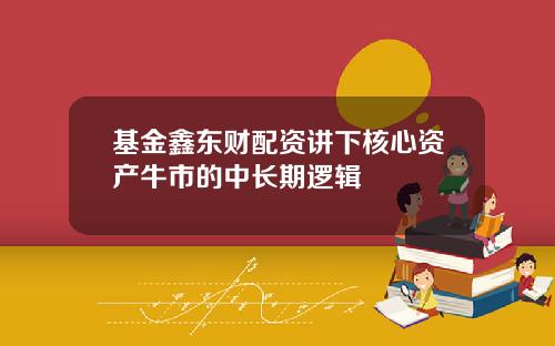 基金鑫东财配资讲下核心资产牛市的中长期逻辑