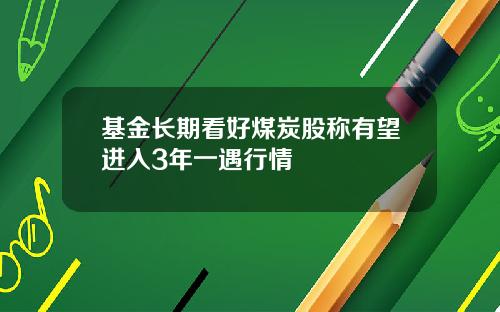 基金长期看好煤炭股称有望进入3年一遇行情