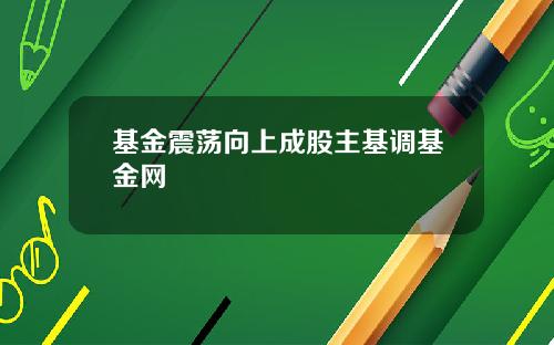 基金震荡向上成股主基调基金网