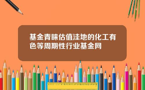 基金青睐估值洼地的化工有色等周期性行业基金网