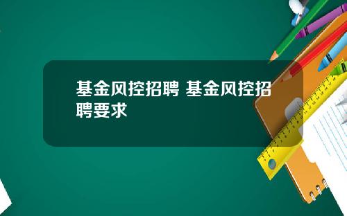 基金风控招聘 基金风控招聘要求
