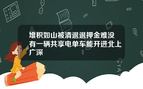 堆积如山被清退退押金难没有一辆共享电单车能开进北上广深