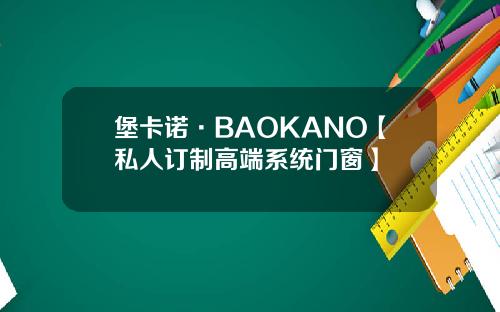 堡卡诺·BAOKANO【私人订制高端系统门窗】