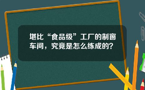 堪比“食品级”工厂的制窗车间，究竟是怎么练成的？