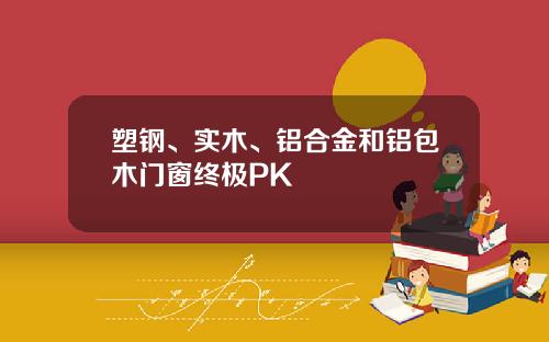 塑钢、实木、铝合金和铝包木门窗终极PK