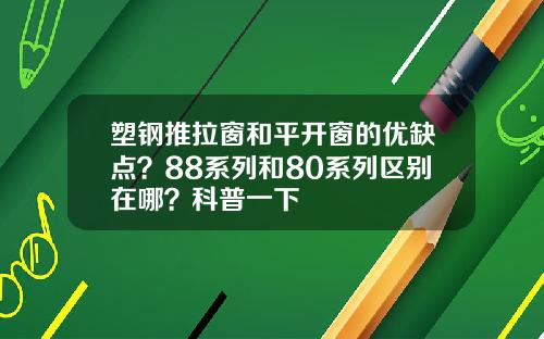 塑钢推拉窗和平开窗的优缺点？88系列和80系列区别在哪？科普一下