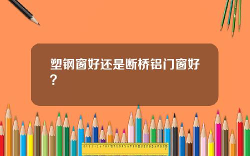 塑钢窗好还是断桥铝门窗好？