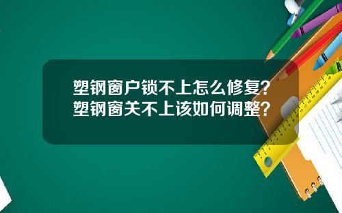 塑钢窗户锁不上怎么修复？塑钢窗关不上该如何调整？