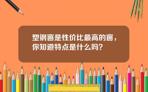 塑钢窗是性价比最高的窗，你知道特点是什么吗？