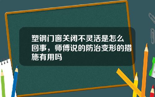 塑钢门窗关闭不灵活是怎么回事，师傅说的防治变形的措施有用吗