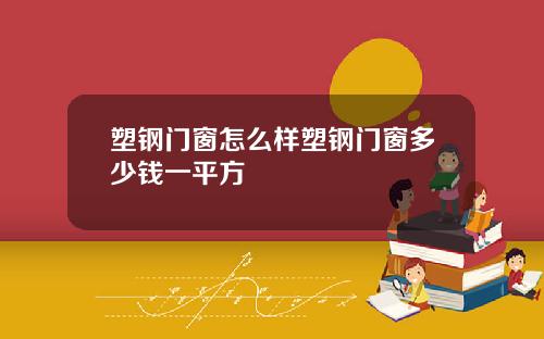塑钢门窗怎么样塑钢门窗多少钱一平方