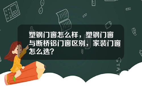 塑钢门窗怎么样，塑钢门窗与断桥铝门窗区别，家装门窗怎么选？