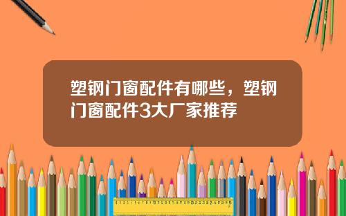 塑钢门窗配件有哪些，塑钢门窗配件3大厂家推荐