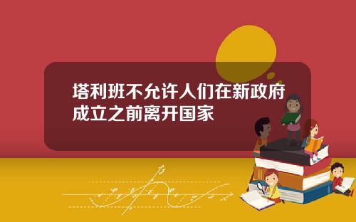 塔利班不允许人们在新政府成立之前离开国家