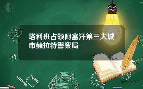塔利班占领阿富汗第三大城市赫拉特警察局