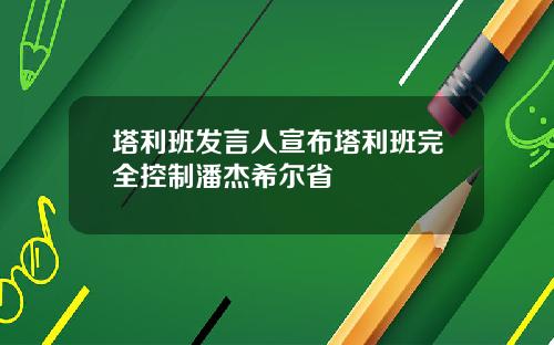 塔利班发言人宣布塔利班完全控制潘杰希尔省