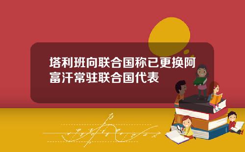 塔利班向联合国称已更换阿富汗常驻联合国代表