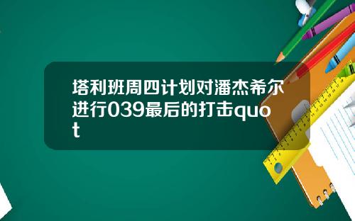 塔利班周四计划对潘杰希尔进行039最后的打击quot