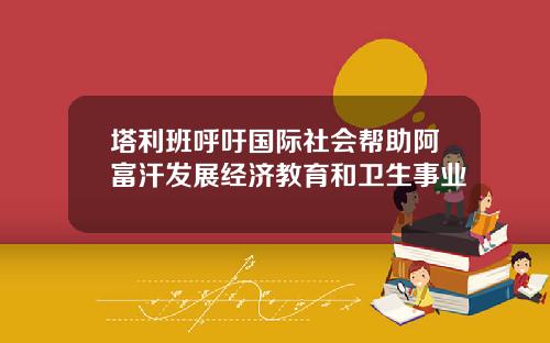 塔利班呼吁国际社会帮助阿富汗发展经济教育和卫生事业
