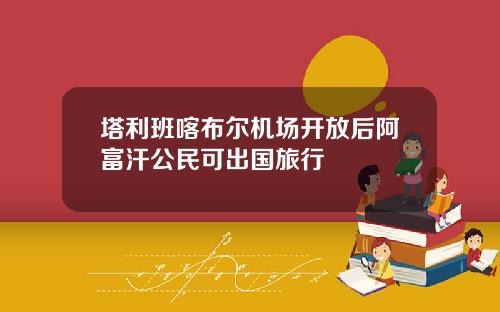 塔利班喀布尔机场开放后阿富汗公民可出国旅行