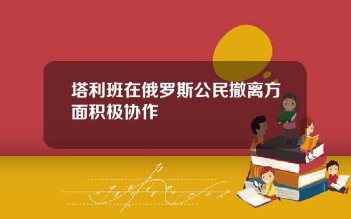 塔利班在俄罗斯公民撤离方面积极协作