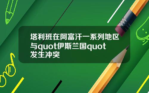 塔利班在阿富汗一系列地区与quot伊斯兰国quot发生冲突