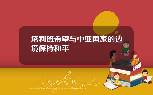 塔利班希望与中亚国家的边境保持和平