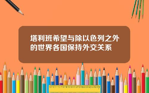 塔利班希望与除以色列之外的世界各国保持外交关系