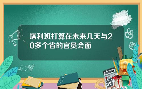 塔利班打算在未来几天与20多个省的官员会面