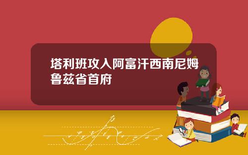 塔利班攻入阿富汗西南尼姆鲁兹省首府