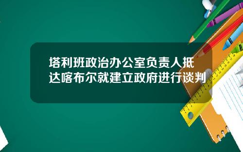 塔利班政治办公室负责人抵达喀布尔就建立政府进行谈判