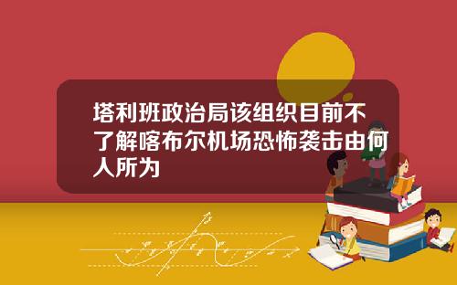 塔利班政治局该组织目前不了解喀布尔机场恐怖袭击由何人所为