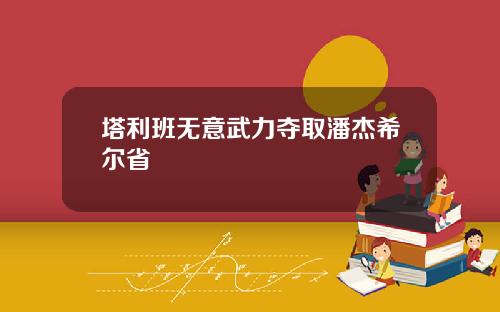 塔利班无意武力夺取潘杰希尔省