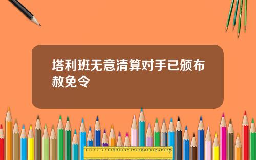 塔利班无意清算对手已颁布赦免令
