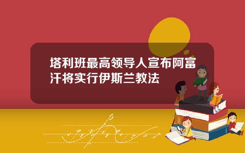 塔利班最高领导人宣布阿富汗将实行伊斯兰教法