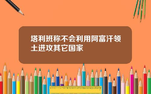 塔利班称不会利用阿富汗领土进攻其它国家