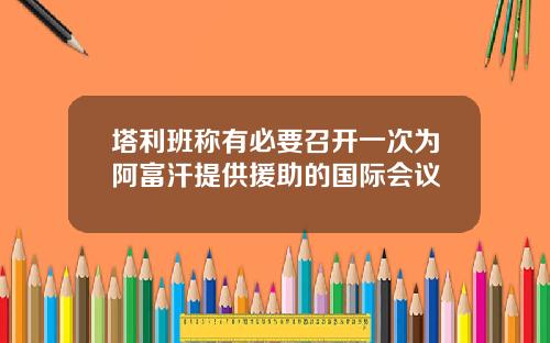 塔利班称有必要召开一次为阿富汗提供援助的国际会议