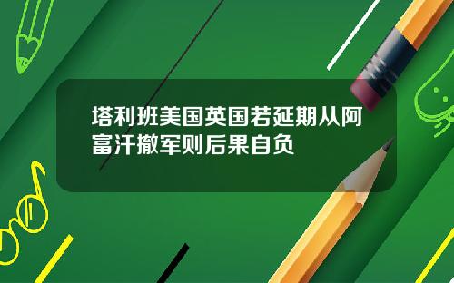 塔利班美国英国若延期从阿富汗撤军则后果自负