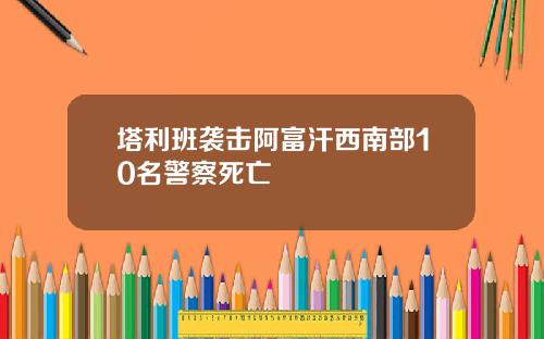 塔利班袭击阿富汗西南部10名警察死亡