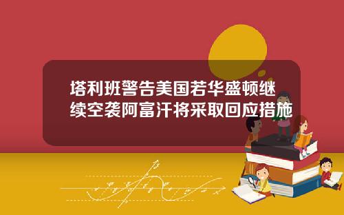 塔利班警告美国若华盛顿继续空袭阿富汗将采取回应措施