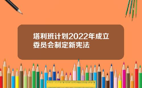 塔利班计划2022年成立委员会制定新宪法