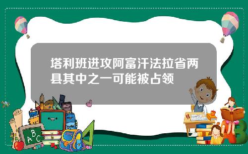 塔利班进攻阿富汗法拉省两县其中之一可能被占领