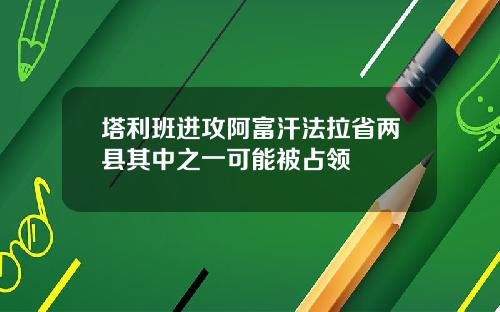 塔利班进攻阿富汗法拉省两县其中之一可能被占领