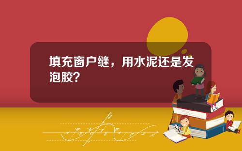 填充窗户缝，用水泥还是发泡胶？