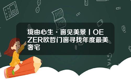 境由心生·窗见美景丨OEZER欧哲门窗寻找年度最美奢宅