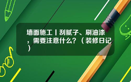 墙面施工丨刮腻子、刷油漆，需要注意什么？（装修日记）