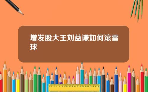 增发股大王刘益谦如何滚雪球